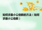 如何求最小公倍数的方法（如何求最小公倍数）