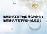 敏而好学不耻下问是什么的名句（敏而好学,不耻下问是什么意思）