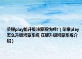 荣耀play能升级鸿蒙系统吗?（荣耀play怎么升级鸿蒙系统 在哪升级鸿蒙系统介绍）