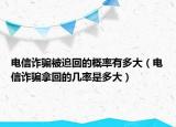 电信诈骗被追回的概率有多大（电信诈骗拿回的几率是多大）