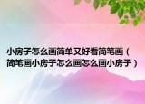 小房子怎么画简单又好看简笔画（简笔画小房子怎么画怎么画小房子）