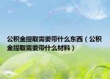 公积金提取需要带什么东西（公积金提取需要带什么材料）