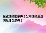 企业注销的条件（公司注销应当满足什么条件）