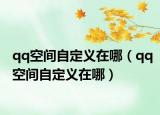 qq空间自定义在哪（qq空间自定义在哪）