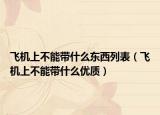 飞机上不能带什么东西列表（飞机上不能带什么优质）