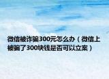 微信被诈骗300元怎么办（微信上被骗了300块钱是否可以立案）