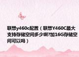 联想y460c配置（联想Y460C最大支持存储空间多少啊?加16G存储空间可以吗）