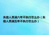失信人员满六年不执行怎么办（失信人员满五年不执行怎么办）