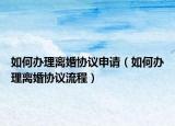如何办理离婚协议申请（如何办理离婚协议流程）
