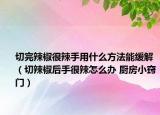 切完辣椒很辣手用什么方法能缓解（切辣椒后手很辣怎么办 厨房小窍门）