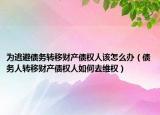 为逃避债务转移财产债权人该怎么办（债务人转移财产债权人如何去维权）