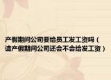 产假期间公司要给员工发工资吗（请产假期间公司还会不会给发工资）