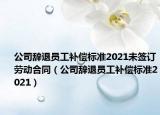 公司辞退员工补偿标准2021未签订劳动合同（公司辞退员工补偿标准2021）