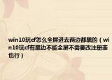 win10玩cf怎么全屏进去两边都黑的（win10玩cf有黑边不能全屏不需要改注册表也行）