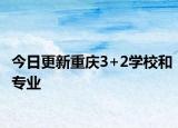 今日更新重庆3+2学校和专业