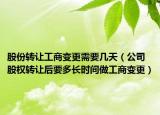 股份转让工商变更需要几天（公司股权转让后要多长时间做工商变更）