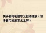 快手看电视剧怎么自动播放（快手看电视剧怎么全屏）