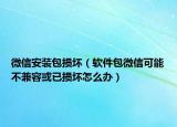 微信安装包损坏（软件包微信可能不兼容或已损坏怎么办）