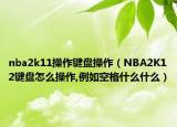 nba2k11操作键盘操作（NBA2K12键盘怎么操作,例如空格什么什么）
