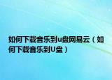 如何下载音乐到u盘网易云（如何下载音乐到U盘）