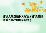 讨债人死在债权人家里（讨债遇到债务人死亡的如何解决）