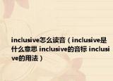 inclusive怎么读音（inclusive是什么意思 inclusive的音标 inclusive的用法）