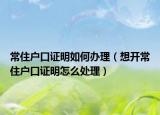 常住户口证明如何办理（想开常住户口证明怎么处理）