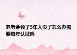 养老金领了5年人没了怎么办需要每年认证吗