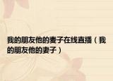 我的朋友他的麦子在线直播（我的朋友他的妻子）