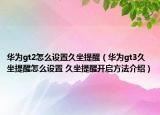 华为gt2怎么设置久坐提醒（华为gt3久坐提醒怎么设置 久坐提醒开启方法介绍）