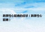 肺原性心脏病的症状（肺原性心脏病）