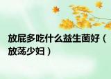 放屁多吃什么益生菌好（放荡少妇）