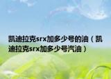 凯迪拉克srx加多少号的油（凯迪拉克srx加多少号汽油）