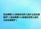 民法典第111条规定自然人的什么受法律保护?（民法典第111条规定自然人的什么受法律保护）