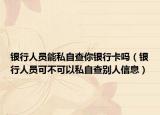 银行人员能私自查你银行卡吗（银行人员可不可以私自查别人信息）