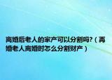 离婚后老人的家产可以分割吗?（再婚老人离婚时怎么分割财产）