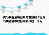 青岛失业金每月几号发放到卡里青岛失业金领取标准多少钱一个月