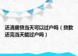 还清房贷当天可以过户吗（贷款还完当天能过户吗）