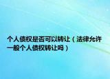 个人债权是否可以转让（法律允许一般个人债权转让吗）