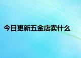 今日更新五金店卖什么