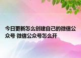 今日更新怎么创建自己的微信公众号 微信公众号怎么开