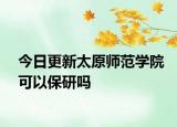 今日更新太原师范学院可以保研吗
