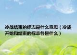 冷战结束的标志是什么意思（冷战开始和结束的标志各是什么）