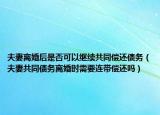 夫妻离婚后是否可以继续共同偿还债务（夫妻共同债务离婚时需要连带偿还吗）