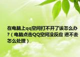 在电脑上qq空间打不开了该怎么办?（电脑点击QQ空间没反应 进不去怎么处理）