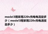 model3用家用220v充电电流是多少（model3用家用220v充电速度是多少）