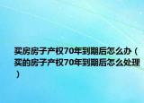 买房房子产权70年到期后怎么办（买的房子产权70年到期后怎么处理）