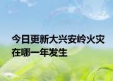 今日更新大兴安岭火灾在哪一年发生