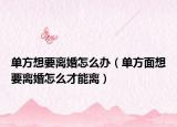 单方想要离婚怎么办（单方面想要离婚怎么才能离）