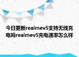今日更新realmev5支持无线充电吗realmev5充电速率怎么样